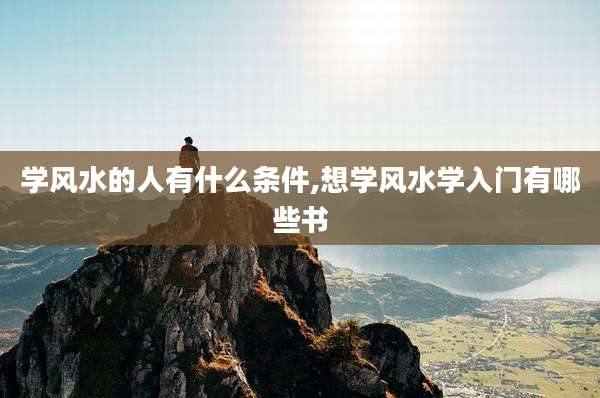 学风水的人有什么条件,想学风水学入门有哪些书