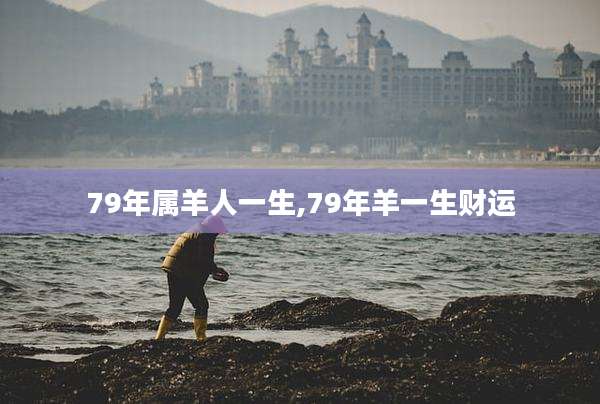79年属羊人一生,79年羊一生财运