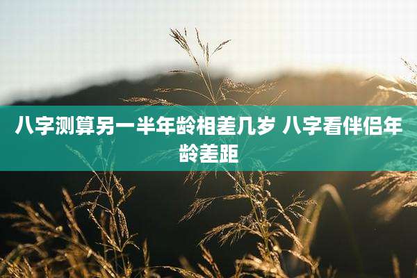八字测算另一半年龄相差几岁 八字看伴侣年龄差距