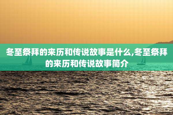 冬至祭拜的来历和传说故事是什么,冬至祭拜的来历和传说故事简介