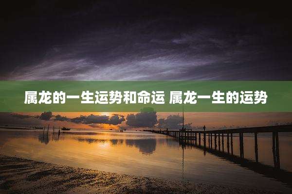 属龙的一生运势和命运 属龙一生的运势