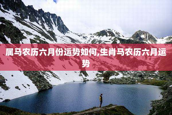 属马农历六月份运势如何,生肖马农历六月运势