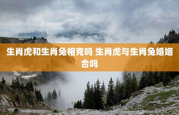 生肖虎和生肖兔相克吗 生肖虎与生肖兔婚姻合吗