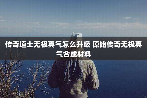 传奇道士无极真气怎么升级 原始传奇无极真气合成材料