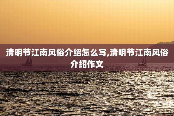 清明节江南风俗介绍怎么写,清明节江南风俗介绍作文