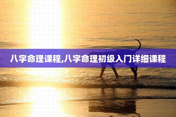 八字命理课程,八字命理初级入门详细课程