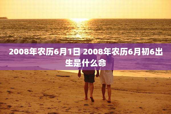 2008年农历6月1日 2008年农历6月初6出生是什么命