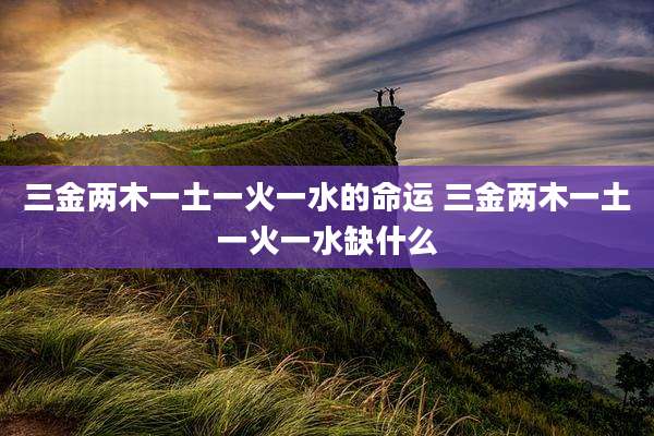 三金两木一土一火一水的命运 三金两木一土一火一水缺什么