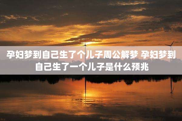 孕妇梦到自己生了个儿子周公解梦 孕妇梦到自己生了一个儿子是什么预兆