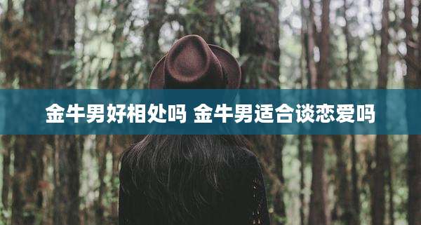 金牛男好相处吗 金牛男适合谈恋爱吗