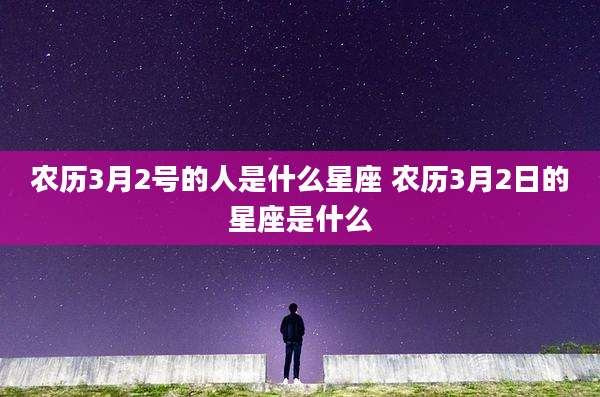 农历3月2号的人是什么星座 农历3月2日的星座是什么