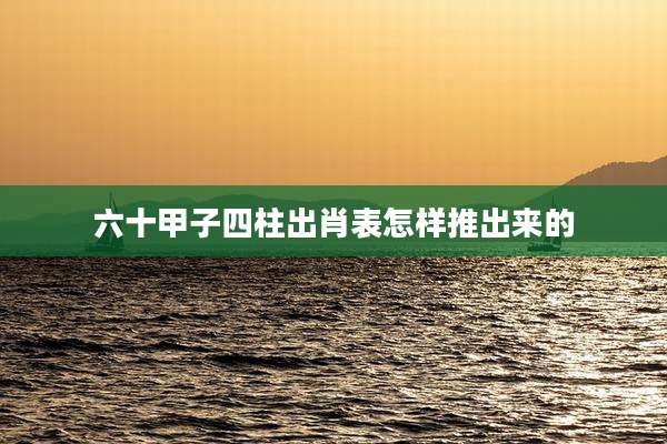 六十甲子四柱出肖表怎样推出来的