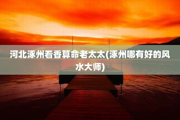 河北涿州看香算命老太太(涿州哪有好的风水大师)