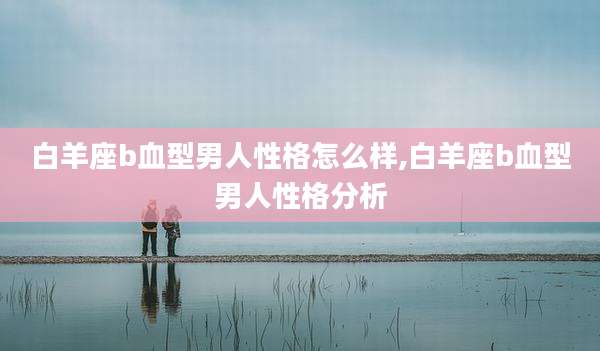 白羊座b血型男人性格怎么样,白羊座b血型男人性格分析