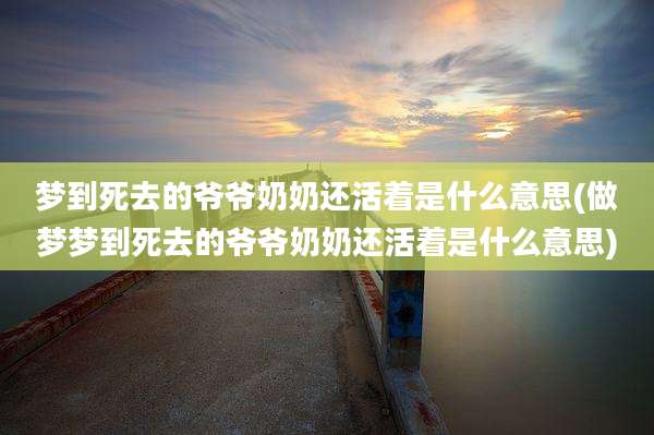 梦到死去的爷爷奶奶还活着是什么意思(做梦梦到死去的爷爷奶奶还活着是什么意思)