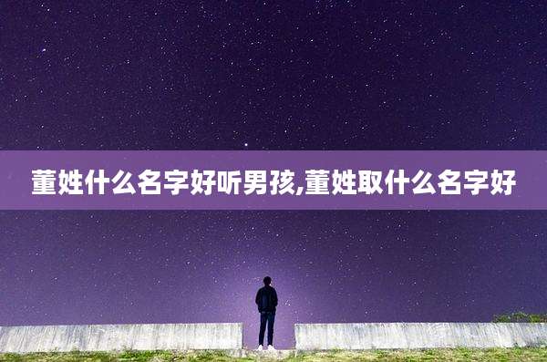 董姓什么名字好听男孩,董姓取什么名字好