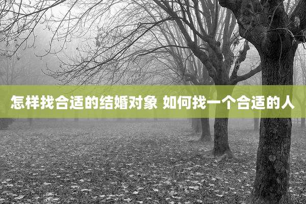 怎样找合适的结婚对象 如何找一个合适的人