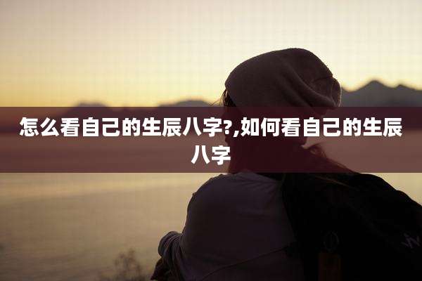 怎么看自己的生辰八字?,如何看自己的生辰八字