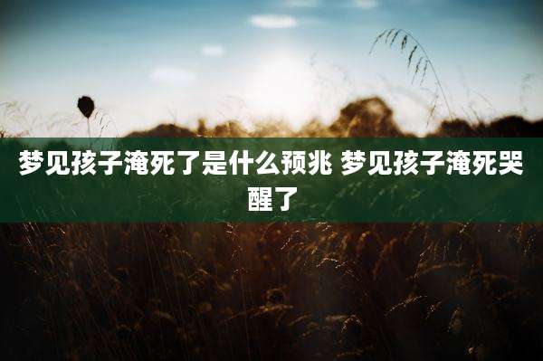 梦见孩子淹死了是什么预兆 梦见孩子淹死哭醒了