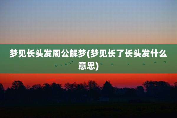 梦见长头发周公解梦(梦见长了长头发什么意思)