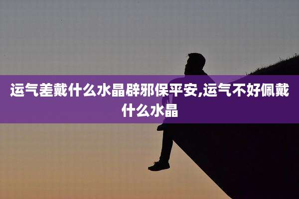 运气差戴什么水晶辟邪保平安,运气不好佩戴什么水晶