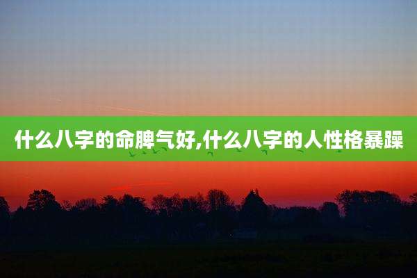 什么八字的命脾气好,什么八字的人性格暴躁