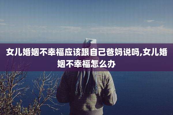 女儿婚姻不幸福应该跟自己爸妈说吗,女儿婚姻不幸福怎么办