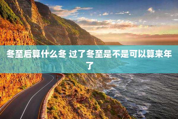 冬至后算什么冬 过了冬至是不是可以算来年了