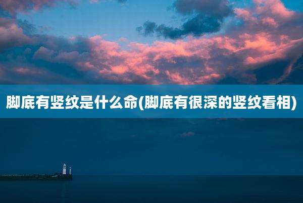 脚底有竖纹是什么命(脚底有很深的竖纹看相)