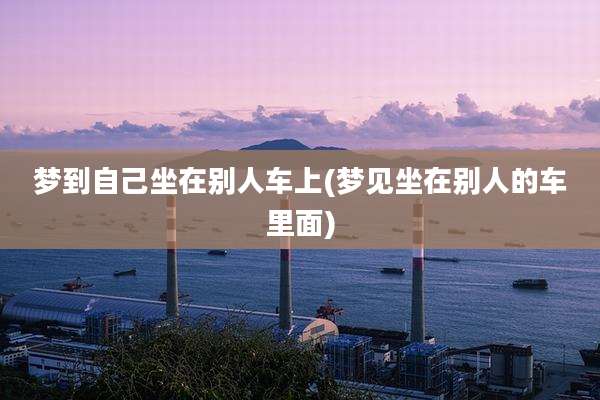 梦到自己坐在别人车上(梦见坐在别人的车里面)