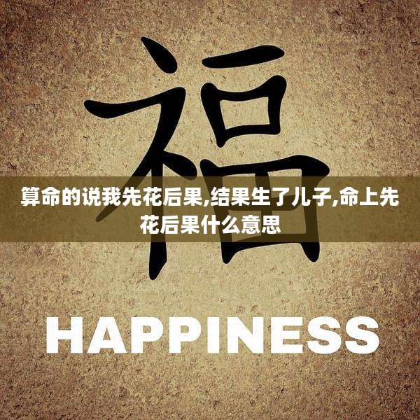 算命的说我先花后果,结果生了儿子,命上先花后果什么意思