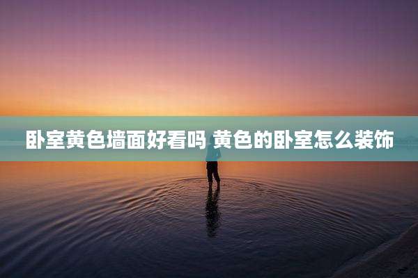 卧室黄色墙面好看吗 黄色的卧室怎么装饰
