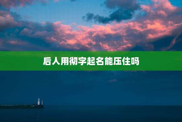 后人用彻字起名能压住吗