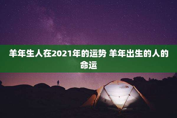 羊年生人在2021年的运势 羊年出生的人的命运