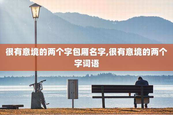 很有意境的两个字包厢名字,很有意境的两个字词语