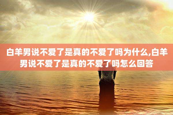 白羊男说不爱了是真的不爱了吗为什么,白羊男说不爱了是真的不爱了吗怎么回答