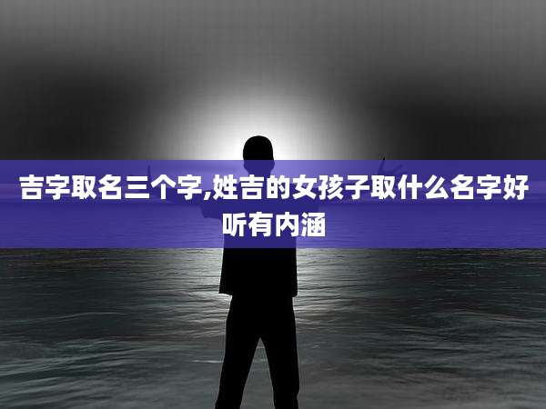 吉字取名三个字,姓吉的女孩子取什么名字好听有内涵