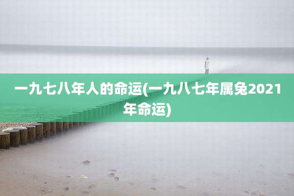 一九七八年人的命运(一九八七年属兔2021年命运)