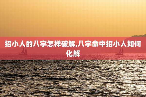 招小人的八字怎样破解,八字命中招小人如何化解