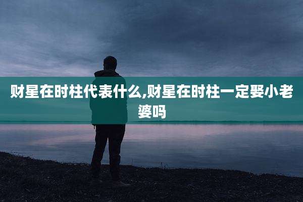 财星在时柱代表什么,财星在时柱一定娶小老婆吗