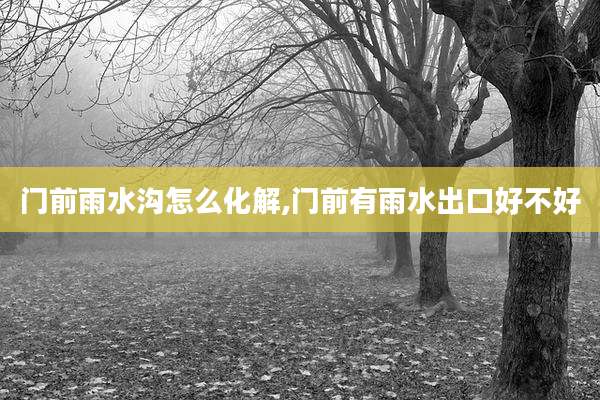 门前雨水沟怎么化解,门前有雨水出口好不好