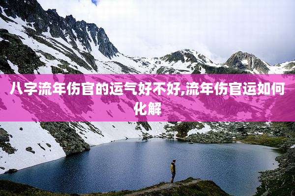 八字流年伤官的运气好不好,流年伤官运如何化解