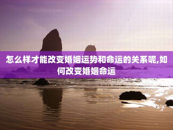 怎么样才能改变婚姻运势和命运的关系呢,如何改变婚姻命运