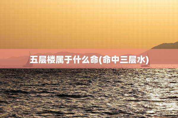 五层楼属于什么命(命中三层水)