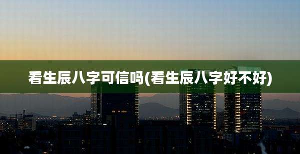 看生辰八字可信吗(看生辰八字好不好)