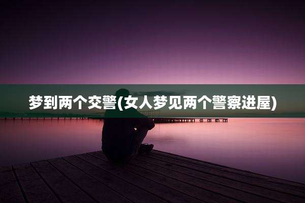 梦到两个交警(女人梦见两个警察进屋)