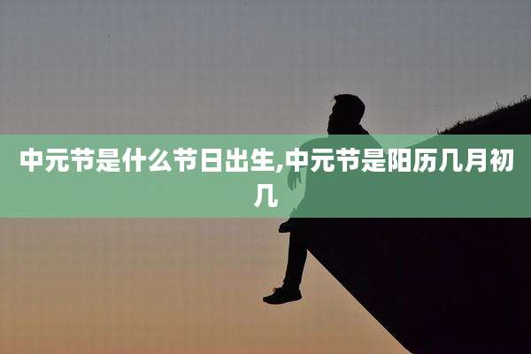 中元节是什么节日出生,中元节是阳历几月初几