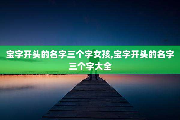 宝字开头的名字三个字女孩,宝字开头的名字三个字大全
