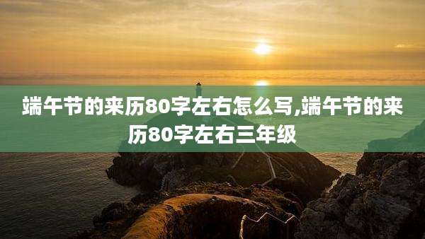 端午节的来历80字左右怎么写,端午节的来历80字左右三年级