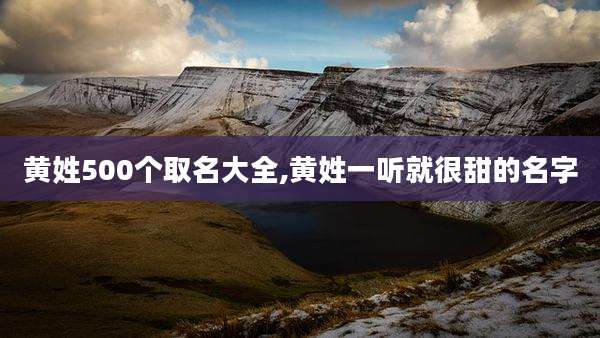 黄姓500个取名大全,黄姓一听就很甜的名字